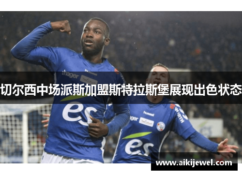 切尔西中场派斯加盟斯特拉斯堡展现出色状态