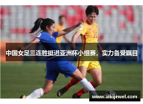 中国女足三连胜挺进亚洲杯小组赛，实力备受瞩目