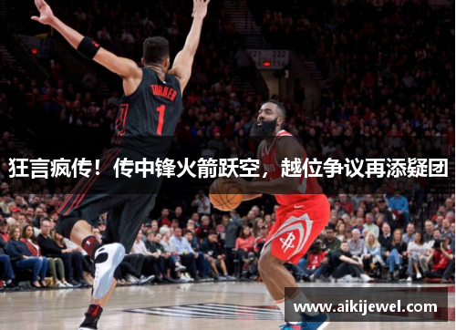 狂言疯传！传中锋火箭跃空，越位争议再添疑团